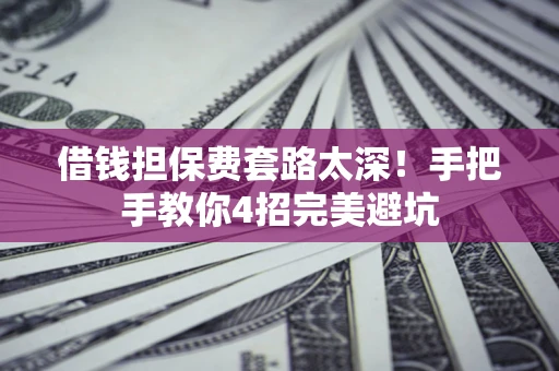 武汉借钱担保费套路太深！手把手教你4招完美避坑