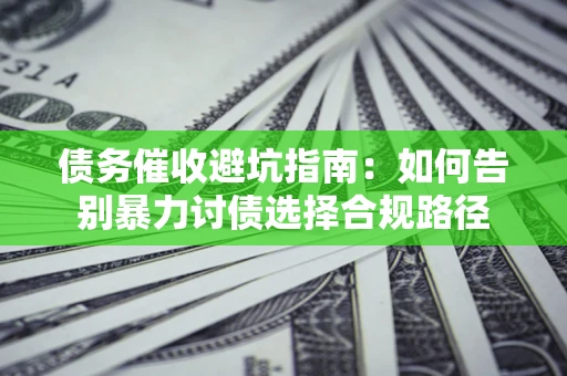 武汉债务催收避坑指南：如何告别暴力讨债选择合规路径