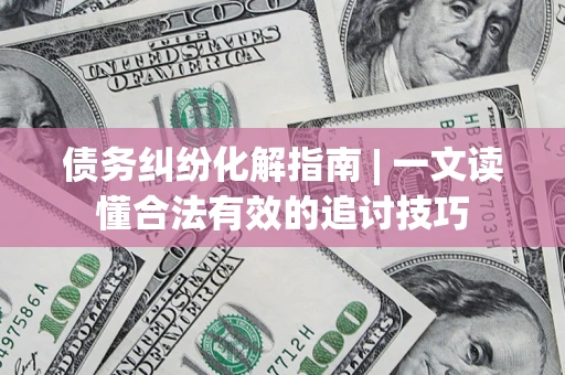 武汉债务纠纷化解指南 | 一文读懂合法有效的追讨技巧