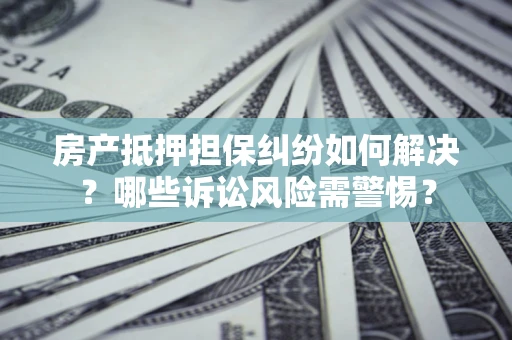 武汉房产抵押担保纠纷如何解决？哪些诉讼风险需警惕？