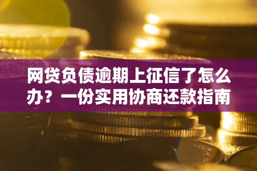 武汉网贷负债逾期上征信了怎么办？一份实用协商还款指南请收好