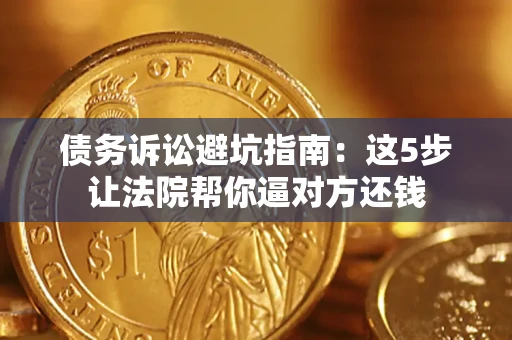 武汉债务诉讼避坑指南：这5步让法院帮你逼对方还钱
