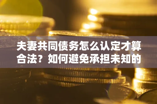 武汉夫妻共同债务怎么认定才算合法？如何避免承担未知的债务风险？