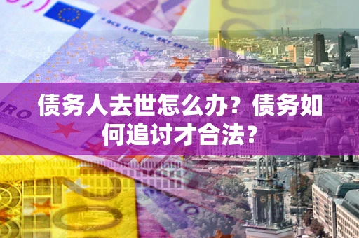 武汉债务人去世怎么办？债务如何追讨才合法？