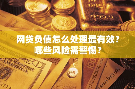 武汉网贷负债怎么处理最有效？哪些风险需警惕？