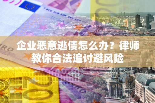 武汉企业恶意逃债怎么办？律师教你合法追讨避风险