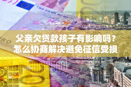 武汉父亲欠贷款孩子有影响吗？怎么协商解决避免征信受损？