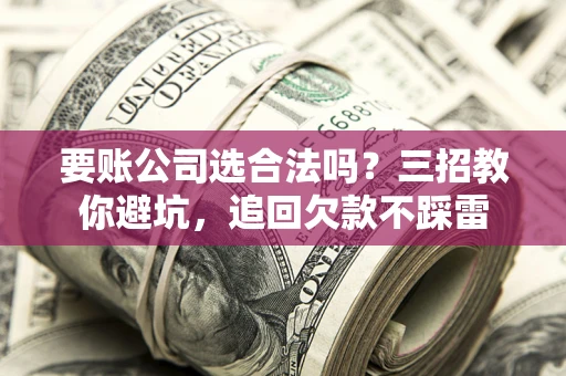 武汉要账公司选合法吗？三招教你避坑，追回欠款不踩雷