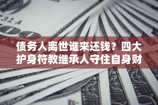 武汉债务人离世谁来还钱？四大护身符教继承人守住自身财产