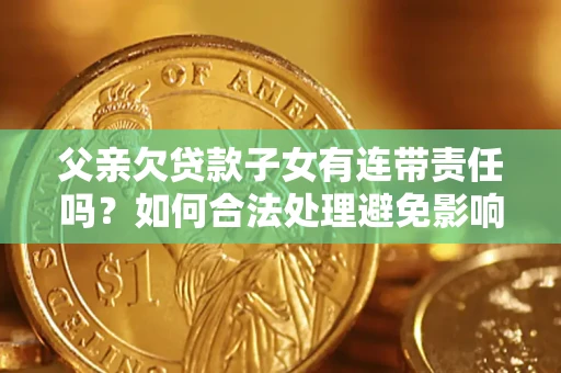 武汉父亲欠贷款子女有连带责任吗？如何合法处理避免影响？