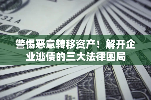 武汉警惕恶意转移资产！解开企业逃债的三大法律困局