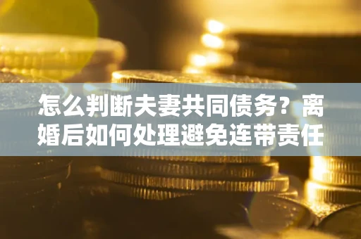 武汉怎么判断夫妻共同债务？离婚后如何处理避免连带责任？
