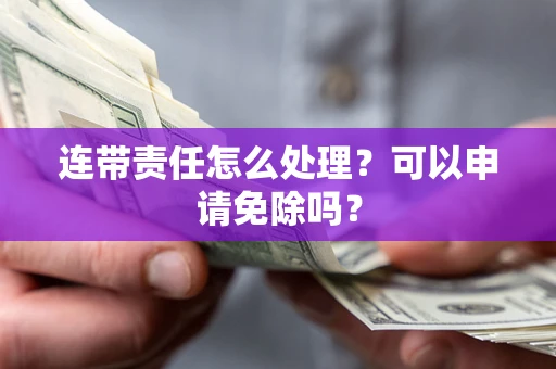 武汉连带责任怎么处理？可以申请免除吗？