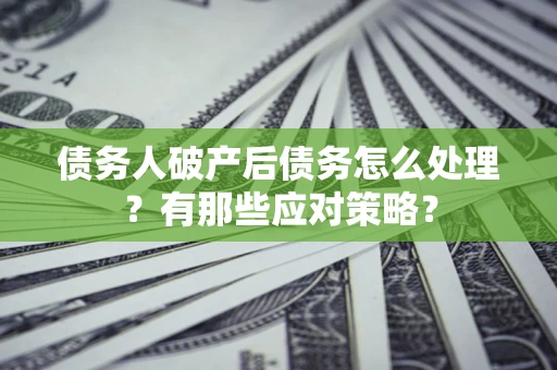 武汉债务人破产后债务怎么处理？有那些应对策略？
