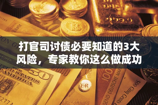 武汉打官司讨债必要知道的3大风险，专家教你这么做成功率飙升