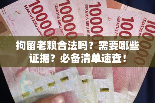 武汉拘留老赖合法吗？需要哪些证据？必备清单速查！