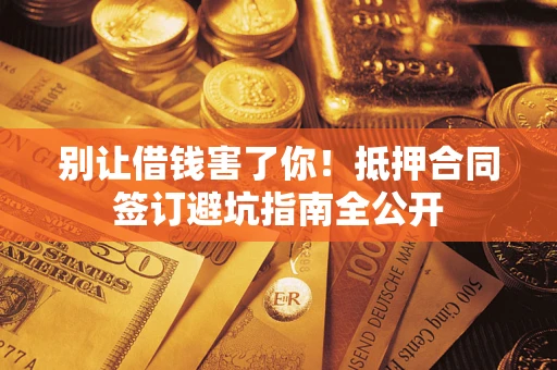 武汉别让借钱害了你！抵押合同签订避坑指南全公开