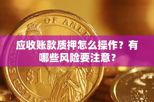 武汉应收账款质押怎么操作？有哪些风险要注意？