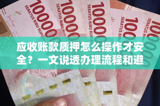 武汉应收账款质押怎么操作才安全？一文说透办理流程和避险绝招
